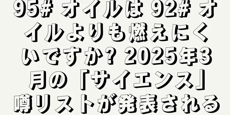 95# オイルは 92# オイルよりも燃えにくいですか? 2025年3月の「サイエンス」噂リストが発表される