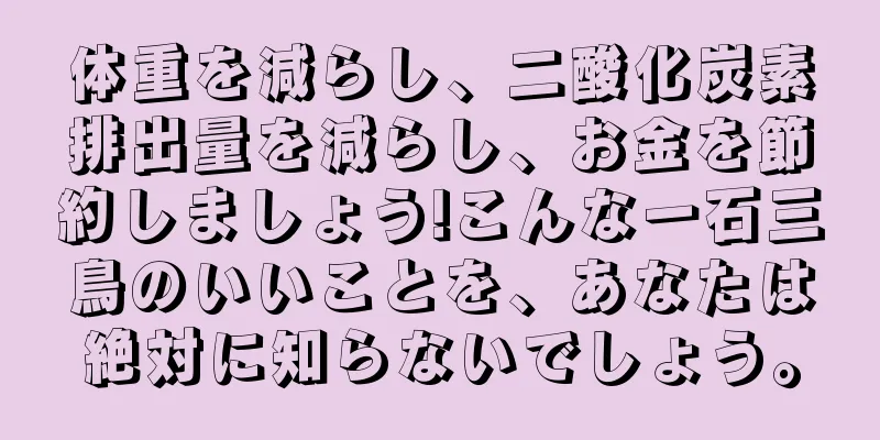 体重を減らし、二酸化炭素排出量を減らし、お金を節約しましょう!こんな一石三鳥のいいことを、あなたは絶対に知らないでしょう。