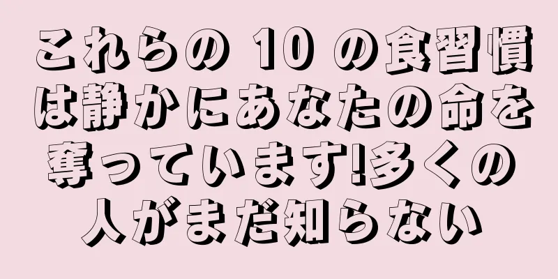 これらの 10 の食習慣は静かにあなたの命を奪っています!多くの人がまだ知らない