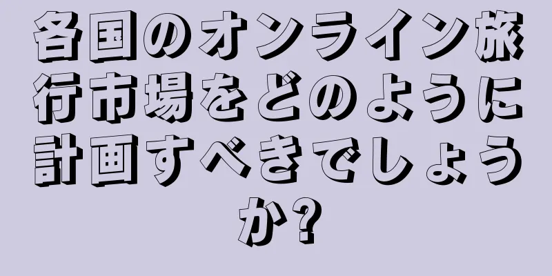 各国のオンライン旅行市場をどのように計画すべきでしょうか?