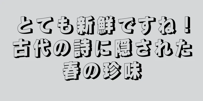 とても新鮮ですね！古代の詩に隠された春の珍味