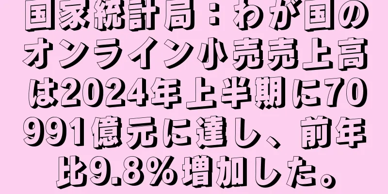 国家統計局：わが国のオンライン小売売上高は2024年上半期に70991億元に達し、前年比9.8％増加した。