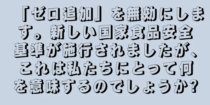 「ゼロ追加」を無効にします。新しい国家食品安全基準が施行されましたが、これは私たちにとって何を意味するのでしょうか?