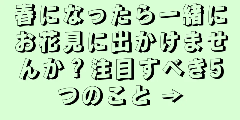 春になったら一緒にお花見に出かけませんか？注目すべき5つのこと →