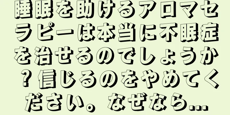 睡眠を助けるアロマセラピーは本当に不眠症を治せるのでしょうか？信じるのをやめてください。なぜなら...