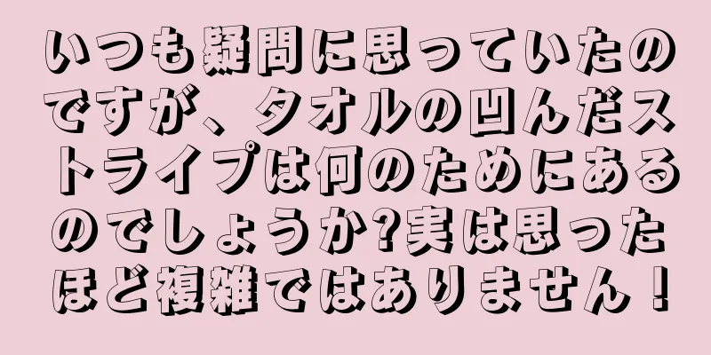いつも疑問に思っていたのですが、タオルの凹んだストライプは何のためにあるのでしょうか?実は思ったほど複雑ではありません！