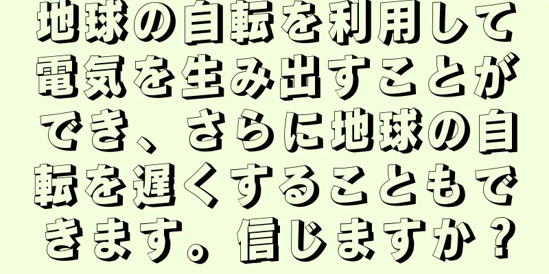 地球の自転を利用して電気を生み出すことができ、さらに地球の自転を遅くすることもできます。信じますか？