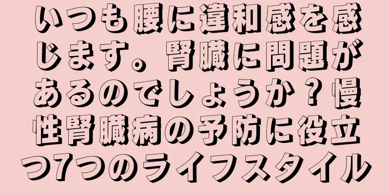 いつも腰に違和感を感じます。腎臓に問題があるのでしょうか？慢性腎臓病の予防に役立つ7つのライフスタイル