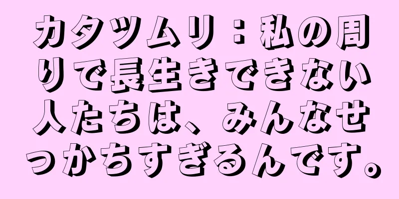カタツムリ：私の周りで長生きできない人たちは、みんなせっかちすぎるんです。