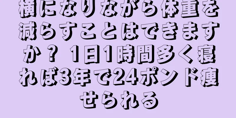 横になりながら体重を減らすことはできますか？ 1日1時間多く寝れば3年で24ポンド痩せられる