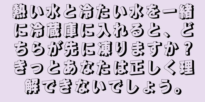 熱い水と冷たい水を一緒に冷蔵庫に入れると、どちらが先に凍りますか？きっとあなたは正しく理解できないでしょう。