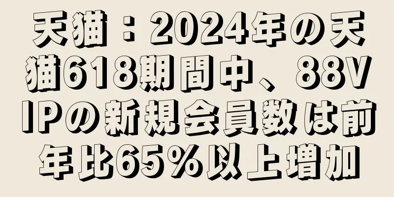 天猫：2024年の天猫618期間中、88VIPの新規会員数は前年比65％以上増加