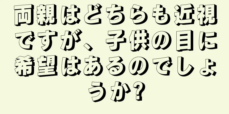 両親はどちらも近視ですが、子供の目に希望はあるのでしょうか?