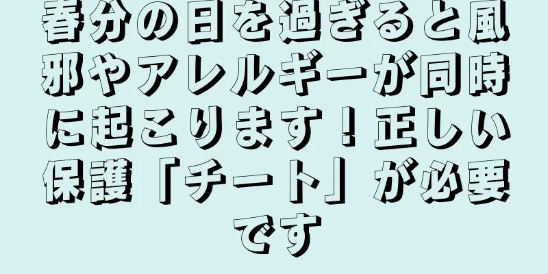 春分の日を過ぎると風邪やアレルギーが同時に起こります！正しい保護「チート」が必要です