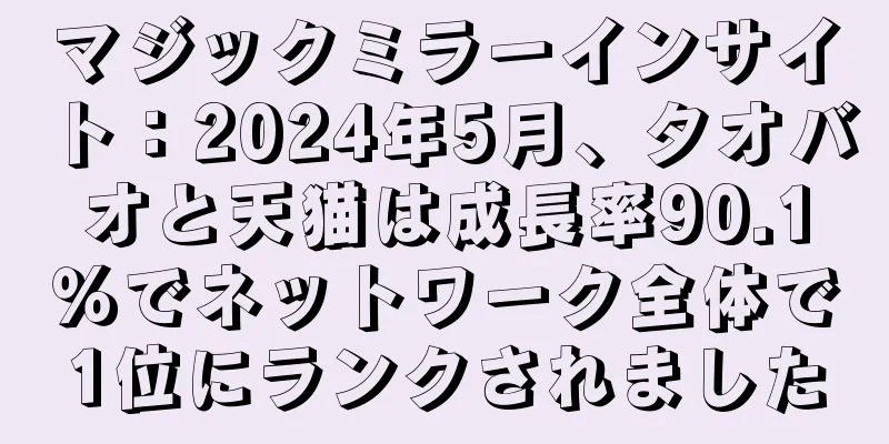 マジックミラーインサイト：2024年5月、タオバオと天猫は成長率90.1％でネットワーク全体で1位にランクされました