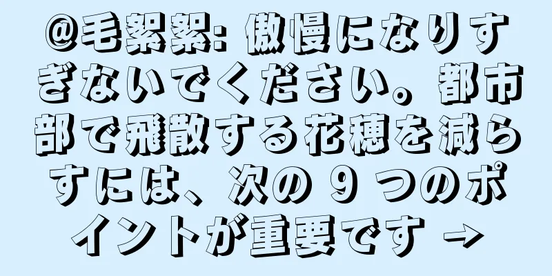 @毛絮絮: 傲慢になりすぎないでください。都市部で飛散する花穂を減らすには、次の 9 つのポイントが重要です →