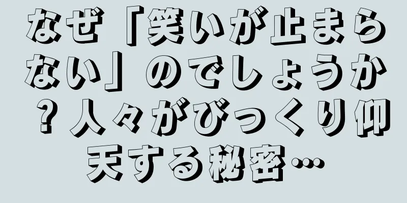 なぜ「笑いが止まらない」のでしょうか？人々がびっくり仰天する秘密…
