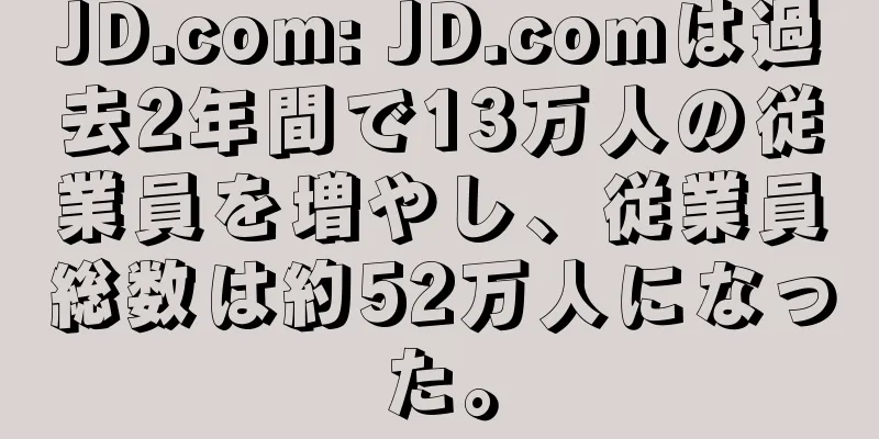 JD.com: JD.comは過去2年間で13万人の従業員を増やし、従業員総数は約52万人になった。