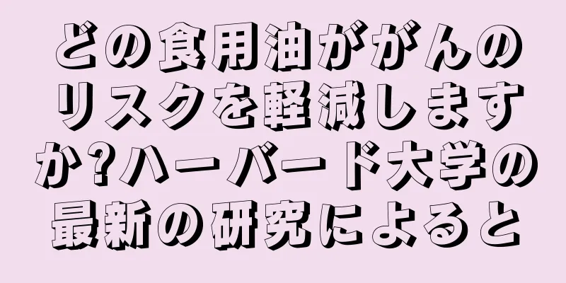 どの食用油ががんのリスクを軽減しますか?ハーバード大学の最新の研究によると