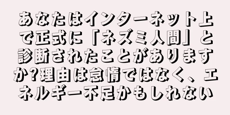 あなたはインターネット上で正式に「ネズミ人間」と診断されたことがありますか?理由は怠惰ではなく、エネルギー不足かもしれない