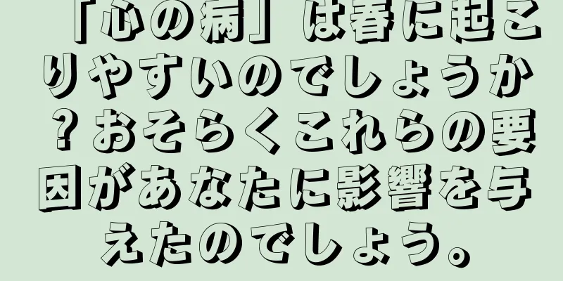 「心の病」は春に起こりやすいのでしょうか？おそらくこれらの要因があなたに影響を与えたのでしょう。