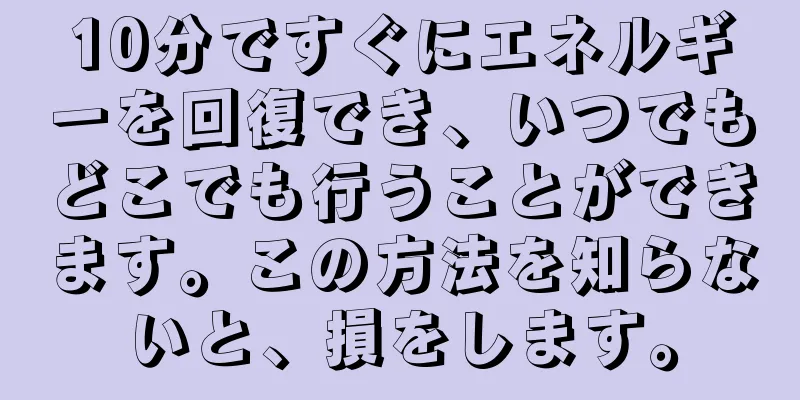 10分ですぐにエネルギーを回復でき、いつでもどこでも行うことができます。この方法を知らないと、損をします。