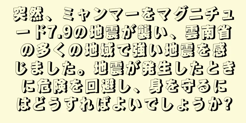 突然、ミャンマーをマグニチュード7.9の地震が襲い、雲南省の多くの地域で強い地震を感じました。地震が発生したときに危険を回避し、身を守るにはどうすればよいでしょうか?