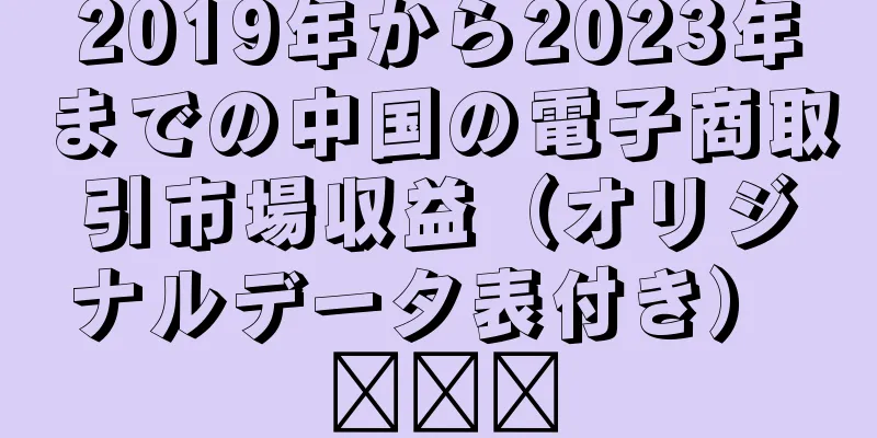 2019年から2023年までの中国の電子商取引市場収益（オリジナルデータ表付き） ​​​