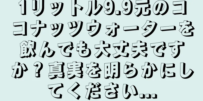 1リットル9.9元のココナッツウォーターを飲んでも大丈夫ですか？真実を明らかにしてください...