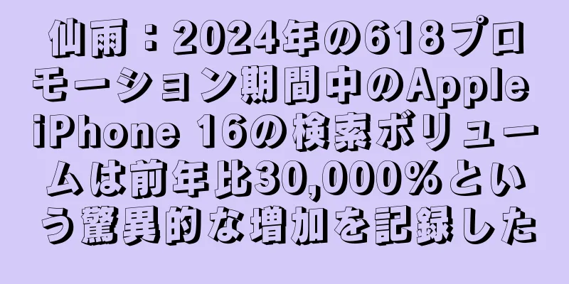 仙雨：2024年の618プロモーション期間中のApple iPhone 16の検索ボリュームは前年比30,000%という驚異的な増加を記録した