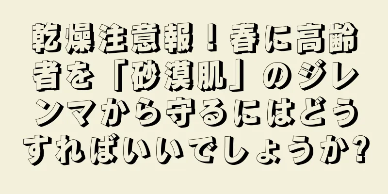 乾燥注意報！春に高齢者を「砂漠肌」のジレンマから守るにはどうすればいいでしょうか?