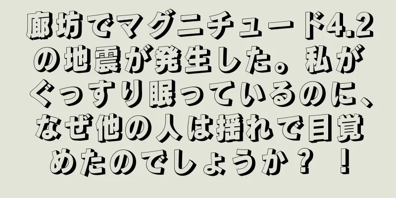 廊坊でマグニチュード4.2の地震が発生した。私がぐっすり眠っているのに、なぜ他の人は揺れで目覚めたのでしょうか？ ！