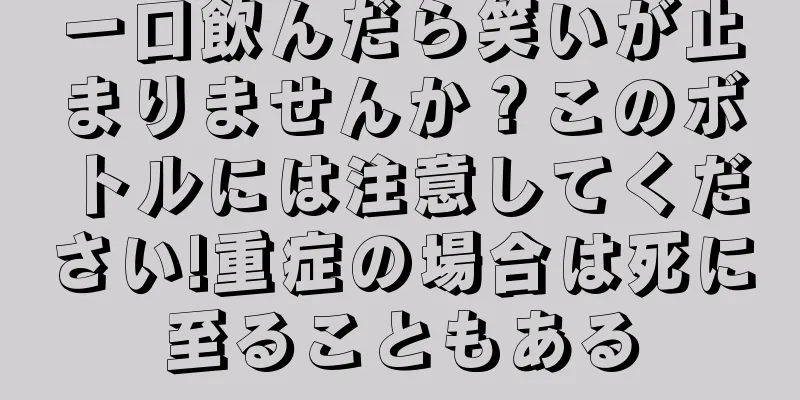 一口飲んだら笑いが止まりませんか？このボトルには注意してください!重症の場合は死に至ることもある