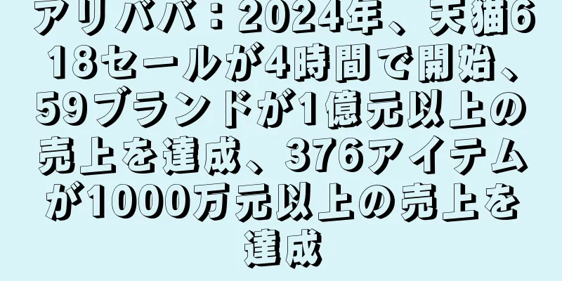 アリババ：2024年、天猫618セールが4時間で開始、59ブランドが1億元以上の売上を達成、376アイテムが1000万元以上の売上を達成