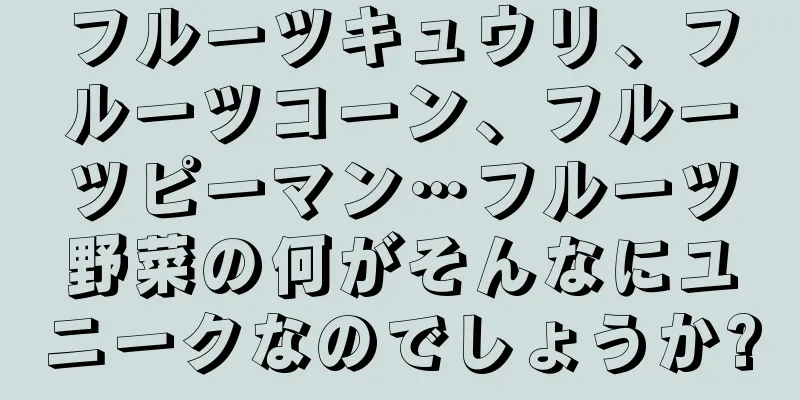 フルーツキュウリ、フルーツコーン、フルーツピーマン…フルーツ野菜の何がそんなにユニークなのでしょうか?