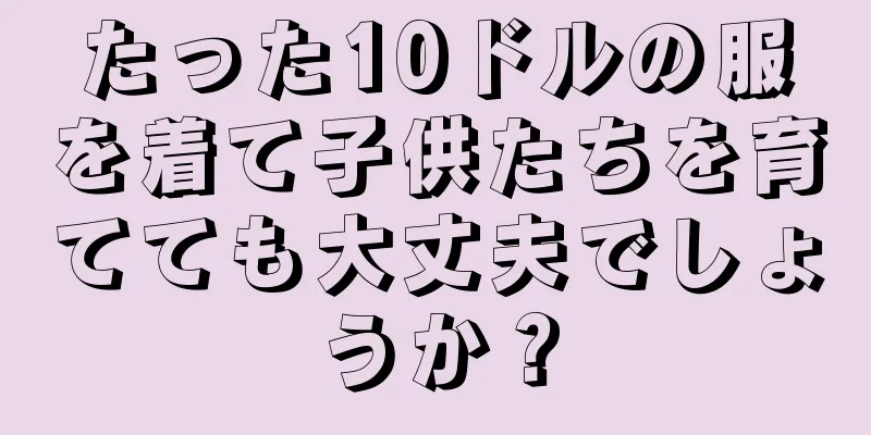 たった10ドルの服を着て子供たちを育てても大丈夫でしょうか？