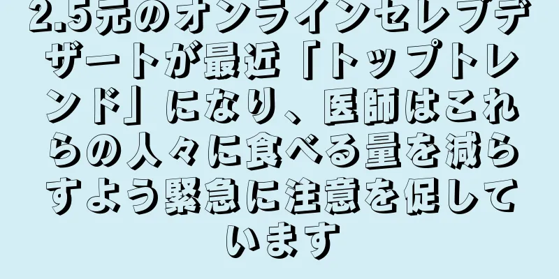 2.5元のオンラインセレブデザートが最近「トップトレンド」になり、医師はこれらの人々に食べる量を減らすよう緊急に注意を促しています