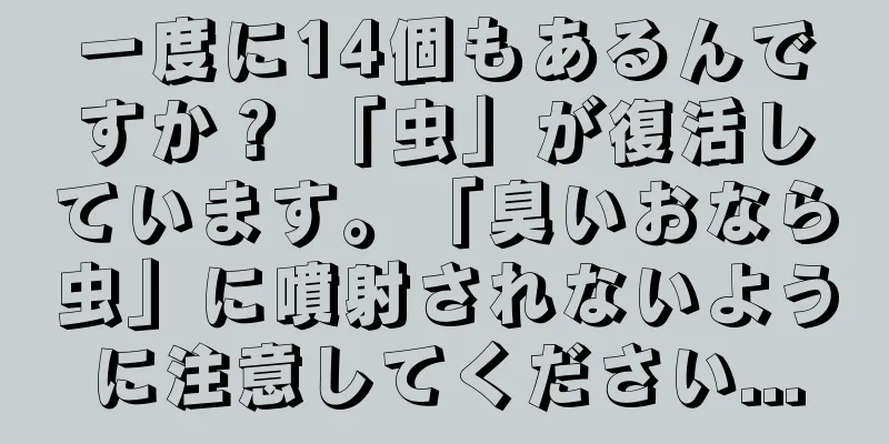一度に14個もあるんですか？ 「虫」が復活しています。「臭いおなら虫」に噴射されないように注意してください...