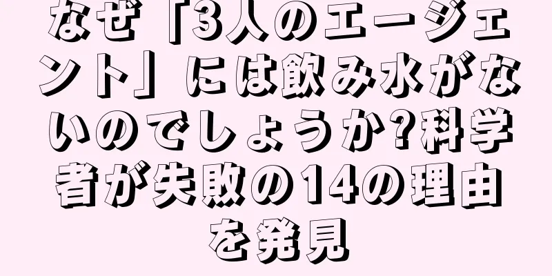 なぜ「3人のエージェント」には飲み水がないのでしょうか?科学者が失敗の14の理由を発見