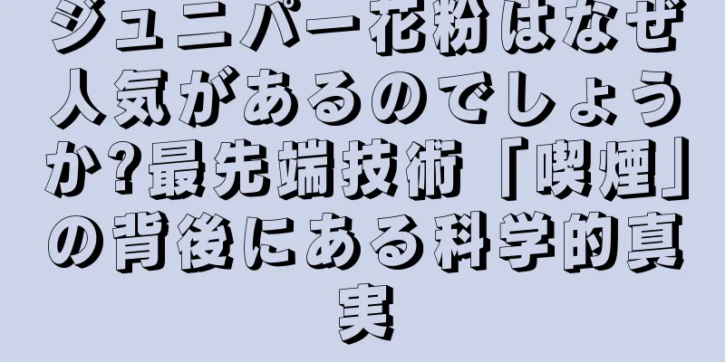 ジュニパー花粉はなぜ人気があるのでしょうか?最先端技術「喫煙」の背後にある科学的真実