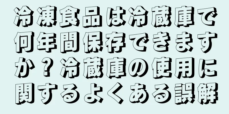 冷凍食品は冷蔵庫で何年間保存できますか？冷蔵庫の使用に関するよくある誤解