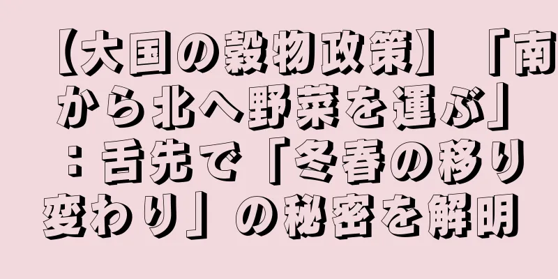 【大国の穀物政策】「南から北へ野菜を運ぶ」：舌先で「冬春の移り変わり」の秘密を解明