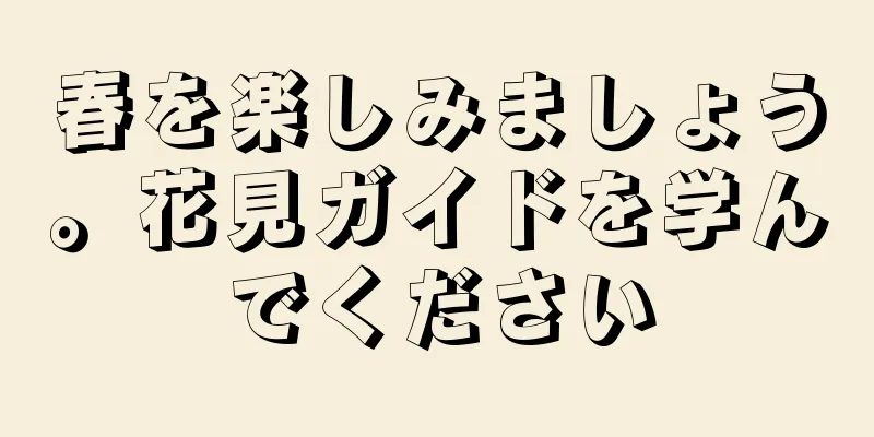 春を楽しみましょう。花見ガイドを学んでください
