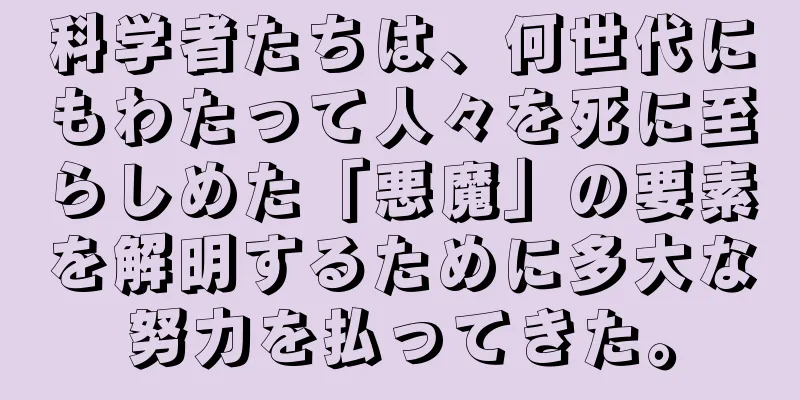 科学者たちは、何世代にもわたって人々を死に至らしめた「悪魔」の要素を解明するために多大な努力を払ってきた。