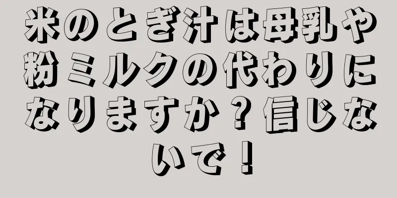 米のとぎ汁は母乳や粉ミルクの代わりになりますか？信じないで！