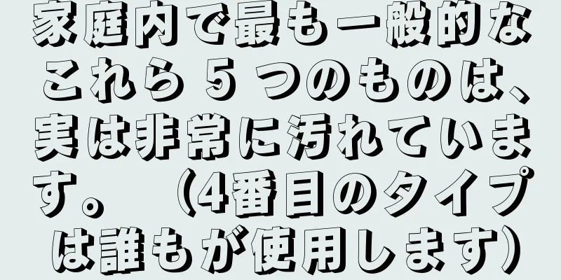 家庭内で最も一般的なこれら 5 つのものは、実は非常に汚れています。 （4番目のタイプは誰もが使用します）