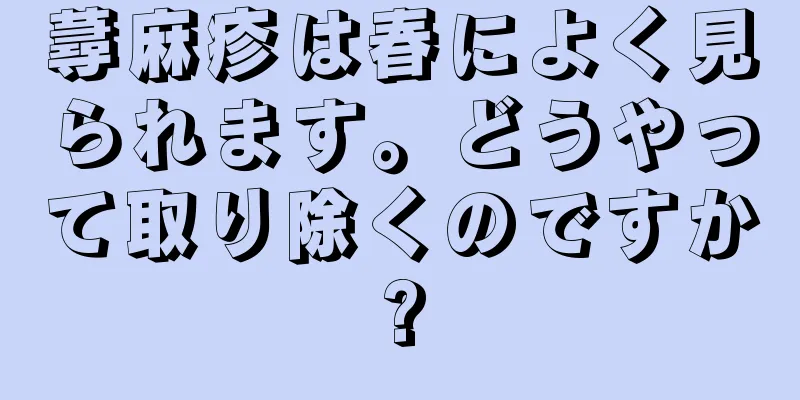 蕁麻疹は春によく見られます。どうやって取り除くのですか?