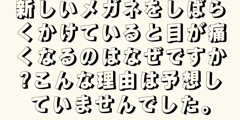 新しいメガネをしばらくかけていると目が痛くなるのはなぜですか?こんな理由は予想していませんでした。