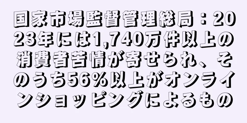 国家市場監督管理総局：2023年には1,740万件以上の消費者苦情が寄せられ、そのうち56%以上がオンラインショッピングによるもの