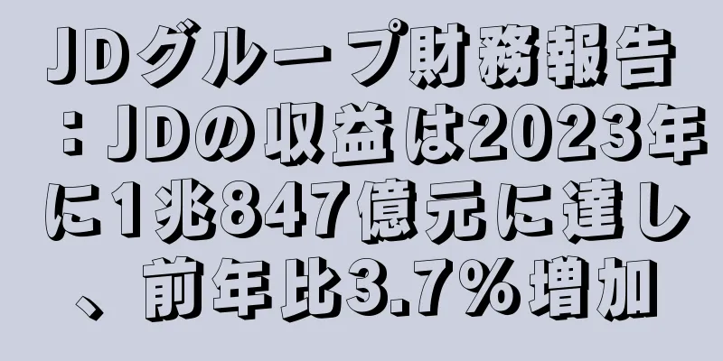 JDグループ財務報告：JDの収益は2023年に1兆847億元に達し、前年比3.7％増加